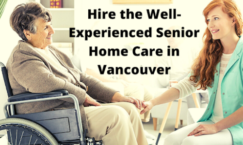 Reasons to Hire the Well-Experienced Senior Home Care in Vancouver